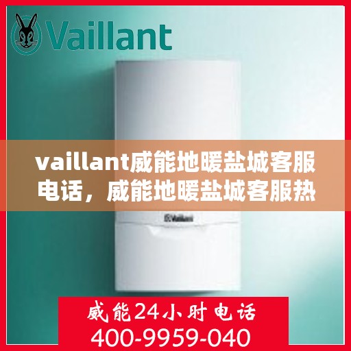 vaillant威能地暖盐城客服电话，威能地暖盐城客服热线——您的贴心解决方案