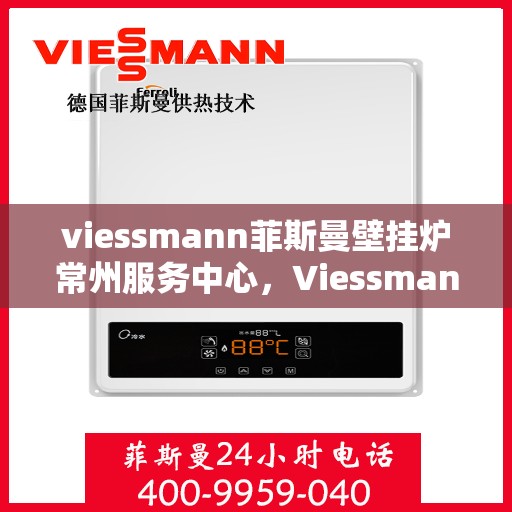 viessmann菲斯曼壁挂炉常州服务中心，Viessmann菲斯曼壁挂炉常州专业服务中心，高效供暖，品质保障