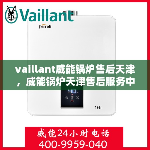 vaillant威能锅炉售后天津，威能锅炉天津售后服务中心，专业维修与保养，为您的锅炉保驾护航