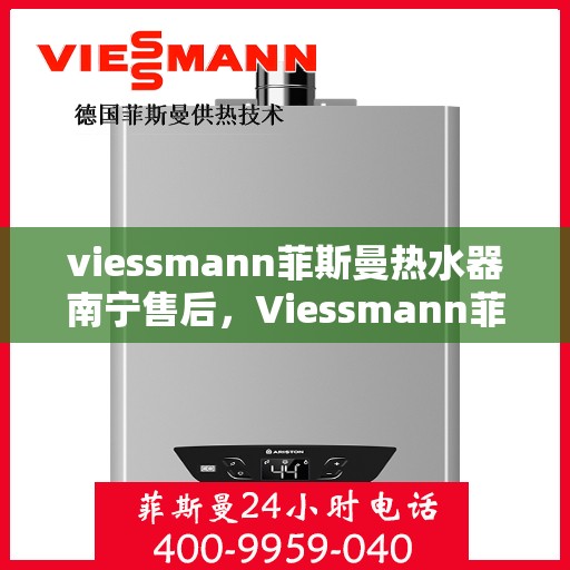 viessmann菲斯曼热水器南宁售后，Viessmann菲斯曼热水器南宁售后服务中心，专业维修与贴心服务