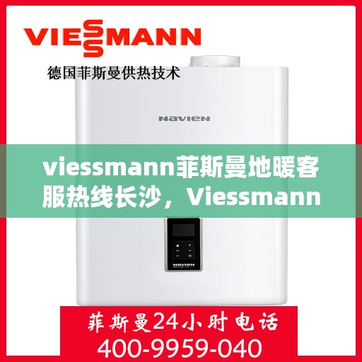 viessmann菲斯曼地暖客服热线长沙，Viessmann菲斯曼地暖长沙客服热线全攻略