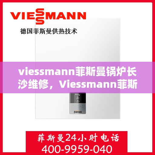 viessmann菲斯曼锅炉长沙维修，Viessmann菲斯曼锅炉长沙专业维修服务指南