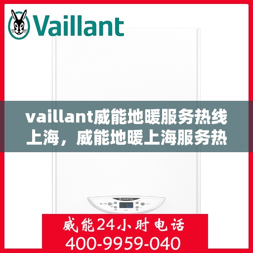 vaillant威能地暖服务热线上海，威能地暖上海服务热线，专业解决您的地暖需求