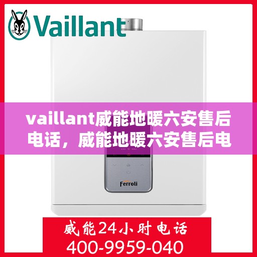 vaillant威能地暖六安售后电话，威能地暖六安售后电话及维修服务指南