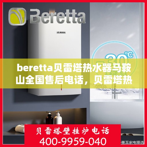 beretta贝雷塔热水器马鞍山全国售后电话，贝雷塔热水器马鞍山售后热线，专业维修与电话查询一站式服务