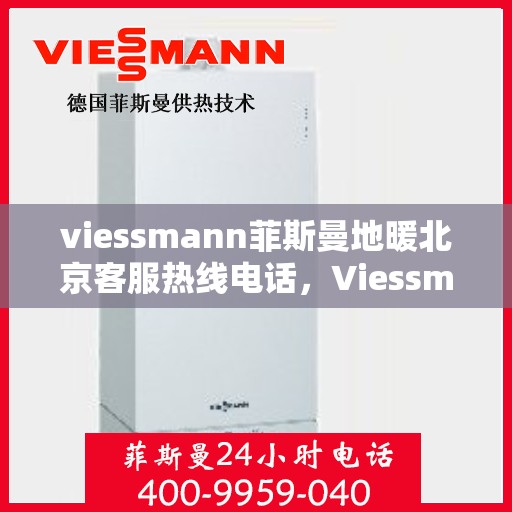 viessmann菲斯曼地暖北京客服热线电话，Viessmann菲斯曼地暖北京客服热线全攻略，解决您的地暖问题，专业热线电话一览