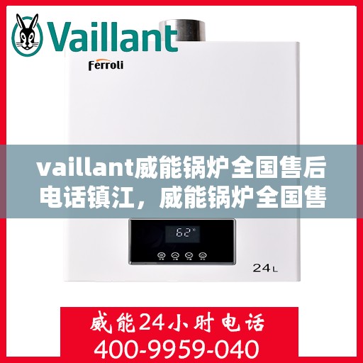 vaillant威能锅炉全国售后电话镇江，威能锅炉全国售后热线在镇江，一站式服务体验