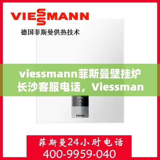 viessmann菲斯曼壁挂炉长沙客服电话，Viessmann菲斯曼壁挂炉长沙客服热线及咨询专线