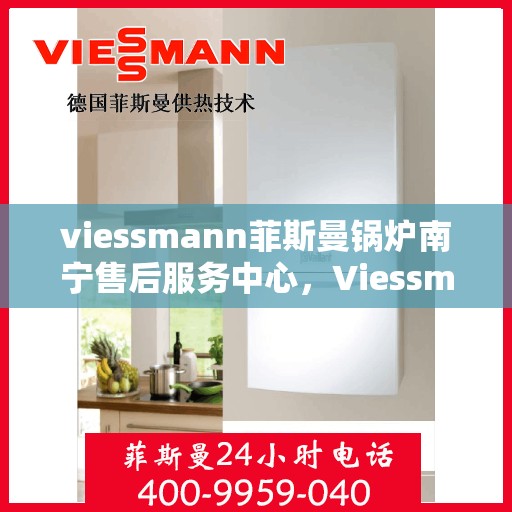 viessmann菲斯曼锅炉南宁售后服务中心，Viessmann菲斯曼锅炉南宁售后中心，专业维修与优质服务