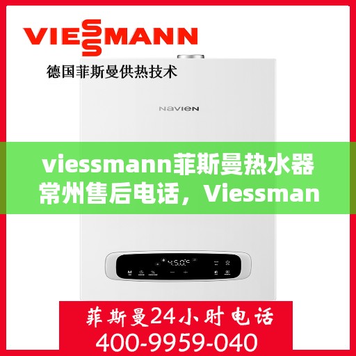 viessmann菲斯曼热水器常州售后电话，Viessmann菲斯曼热水器常州售后服务热线及电话全攻略