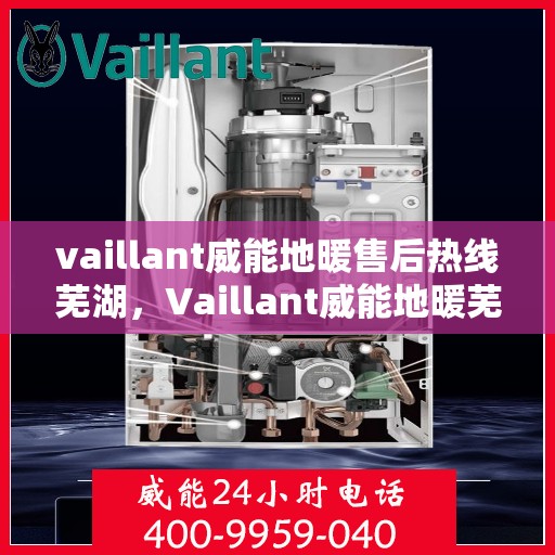 vaillant威能地暖售后热线芜湖，Vaillant威能地暖芜湖售后热线及服务详解