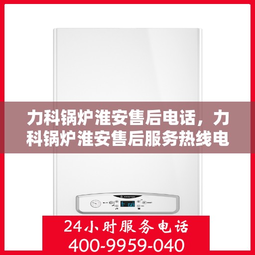 力科锅炉淮安售后电话，力科锅炉淮安售后服务热线电话公布