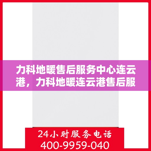 力科地暖售后服务中心连云港，力科地暖连云港售后服务中心，专业维修，温暖无忧