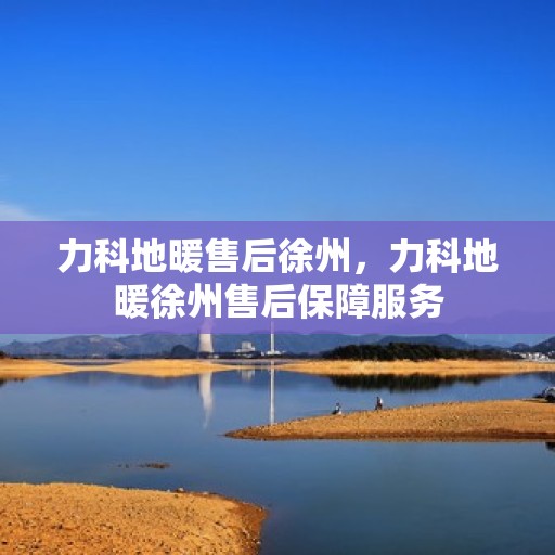 力科地暖售后徐州，力科地暖徐州售后保障服务