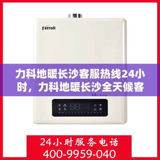 力科地暖长沙客服热线24小时，力科地暖长沙全天候客服热线，温暖服务不打烊