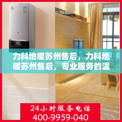 力科地暖苏州售后，力科地暖苏州售后，专业服务的温暖之选