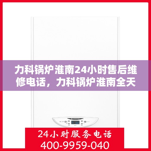 力科锅炉淮南24小时售后维修电话，力科锅炉淮南全天候售后维修服务热线