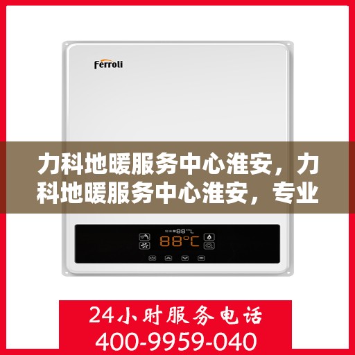 力科地暖服务中心淮安，力科地暖服务中心淮安，专业品质，温暖您的生活
