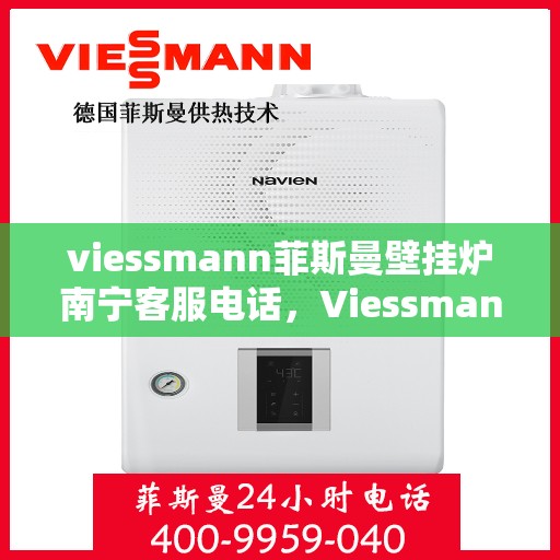viessmann菲斯曼壁挂炉南宁客服电话，Viessmann菲斯曼壁挂炉南宁客服热线及咨询服务中心