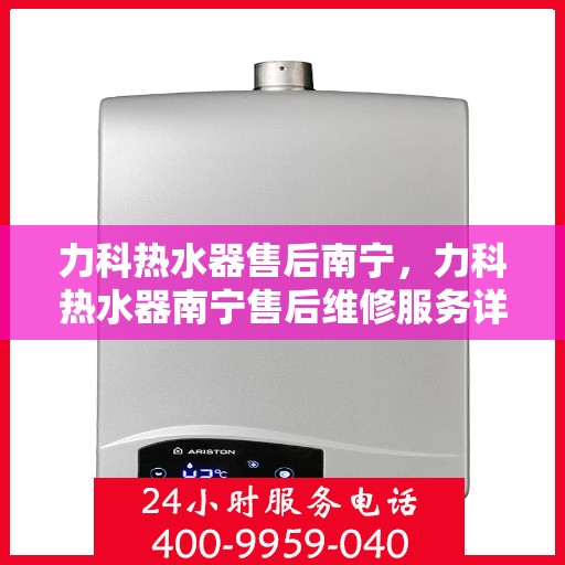 力科热水器售后南宁，力科热水器南宁售后维修服务详解