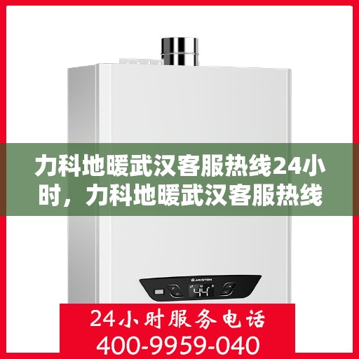 力科地暖武汉客服热线24小时，力科地暖武汉客服热线全天候服务开启