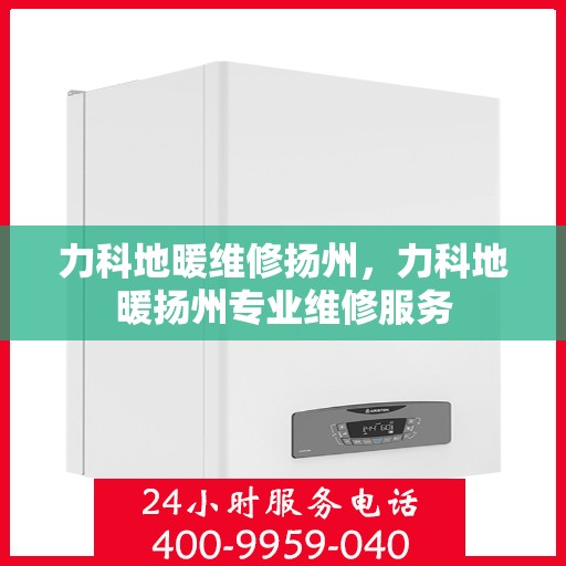 力科地暖维修扬州，力科地暖扬州专业维修服务