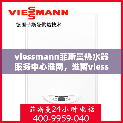 viessmann菲斯曼热水器服务中心淮南，淮南viessmann菲斯曼热水器服务中心，专业维修与保养一站式解决方案