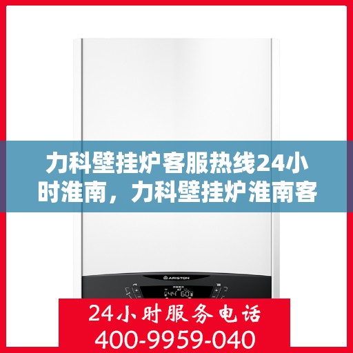 力科壁挂炉客服热线24小时淮南，力科壁挂炉淮南客服热线全天候服务，温暖不打烊