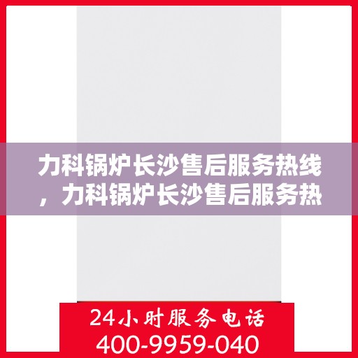 力科锅炉长沙售后服务热线，力科锅炉长沙售后服务热线，专业团队为您提供贴心服务