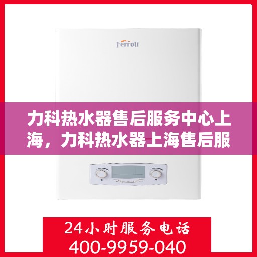 力科热水器售后服务中心上海，力科热水器上海售后服务中心，专业维修，贴心服务