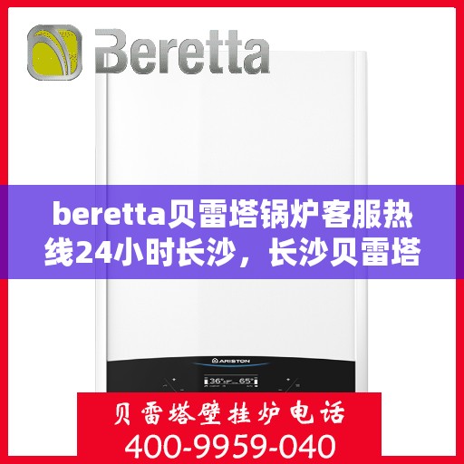 beretta贝雷塔锅炉客服热线24小时长沙，长沙贝雷塔锅炉全天候客服热线，温暖服务不打烊