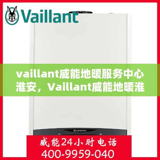 vaillant威能地暖服务中心淮安，Vaillant威能地暖淮安服务中心，专业温暖您的生活