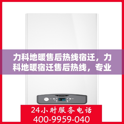力科地暖售后热线宿迁，力科地暖宿迁售后热线，专业团队为您提供贴心服务