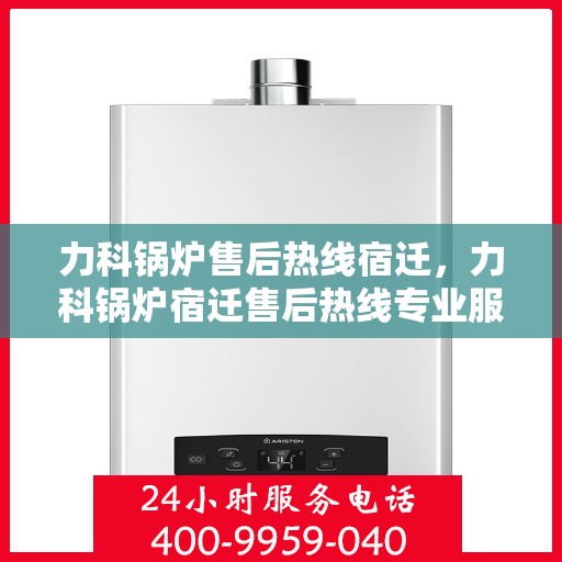 力科锅炉售后热线宿迁，力科锅炉宿迁售后热线专业服务，贴心维修保障