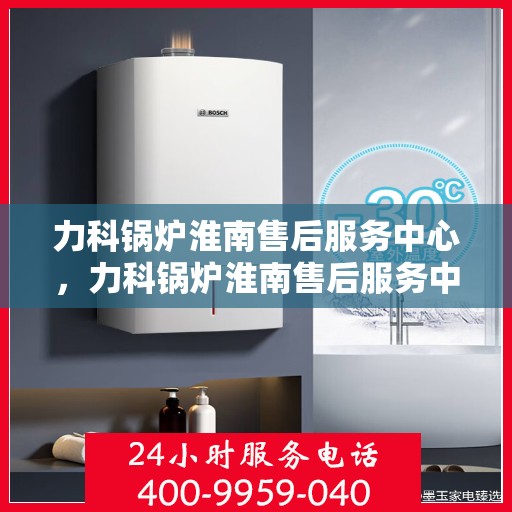 力科锅炉淮南售后服务中心，力科锅炉淮南售后服务中心，专业维修，贴心服务