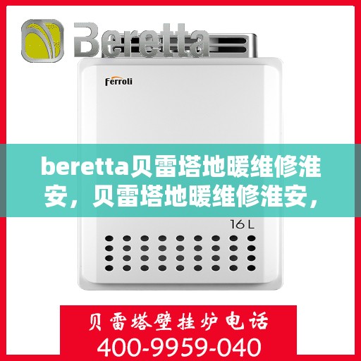beretta贝雷塔地暖维修淮安，贝雷塔地暖维修淮安，专业解决您的供暖问题