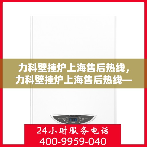 力科壁挂炉上海售后热线，力科壁挂炉上海售后热线——专业维修服务热线公布
