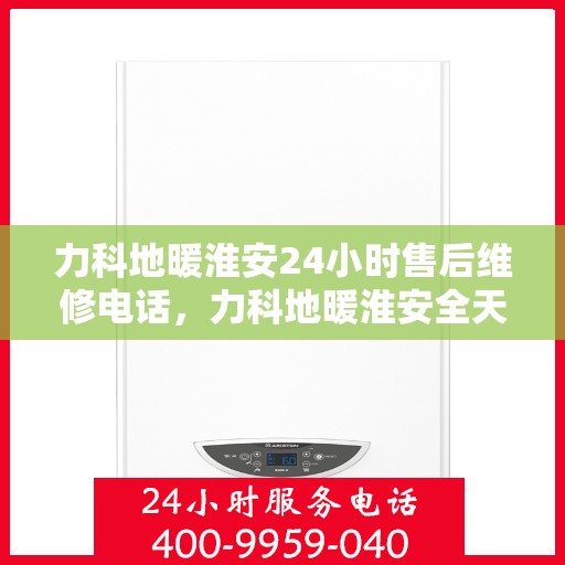 力科地暖淮安24小时售后维修电话，力科地暖淮安全天候售后维修服务热线