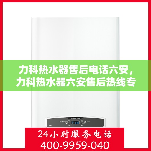 力科热水器售后电话六安，力科热水器六安售后热线专业服务