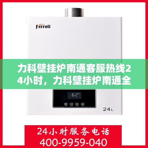 力科壁挂炉南通客服热线24小时，力科壁挂炉南通全天候客服热线支持