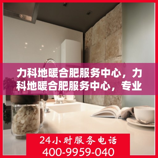 力科地暖合肥服务中心，力科地暖合肥服务中心，专业温暖您的生活