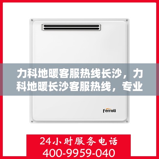 力科地暖客服热线长沙，力科地暖长沙客服热线，专业解答，温暖您的生活