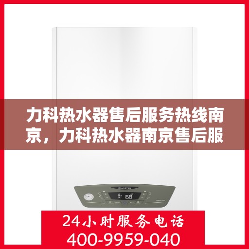力科热水器售后服务热线南京，力科热水器南京售后服务热线详解
