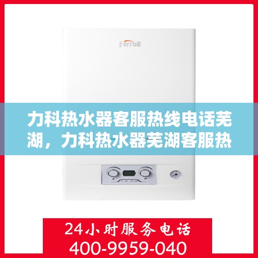 力科热水器客服热线电话芜湖，力科热水器芜湖客服热线电话全解析