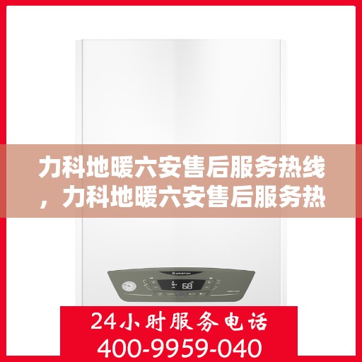 力科地暖六安售后服务热线，力科地暖六安售后服务热线，专业团队，贴心服务，为您的温暖保驾护航