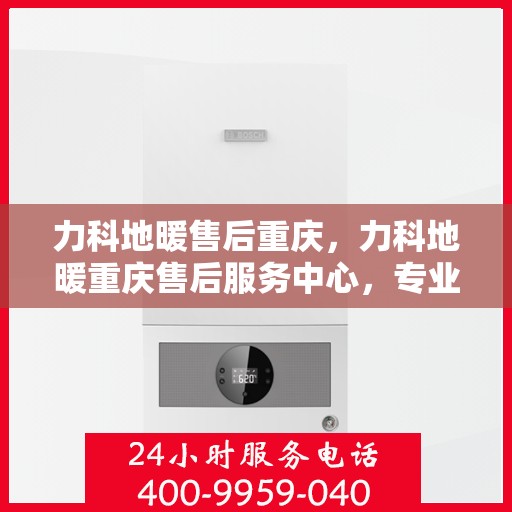 力科地暖售后重庆，力科地暖重庆售后服务中心，专业团队，贴心服务