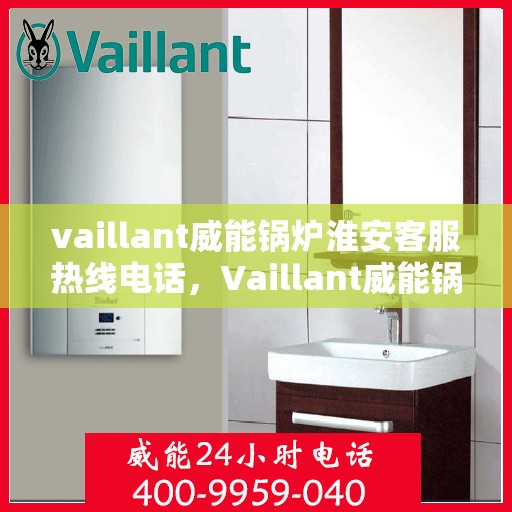 vaillant威能锅炉淮安客服热线电话，Vaillant威能锅炉淮安客服热线全攻略，一站式解决您的锅炉问题