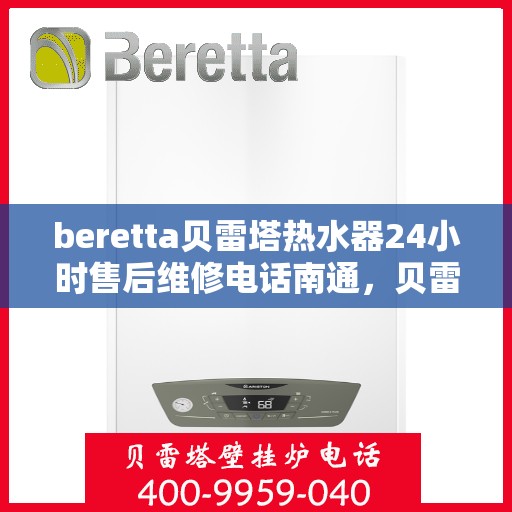 beretta贝雷塔热水器24小时售后维修电话南通，贝雷塔热水器南通售后维修电话，全天候专业维修服务热线！