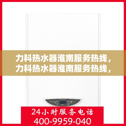 力科热水器淮南服务热线，力科热水器淮南服务热线，专业售后，温暖您的生活