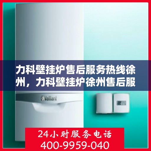 力科壁挂炉售后服务热线徐州，力科壁挂炉徐州售后服务热线及维修支持